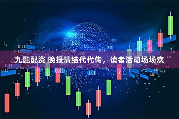 九融配资 晚报情结代代传，读者活动场场欢