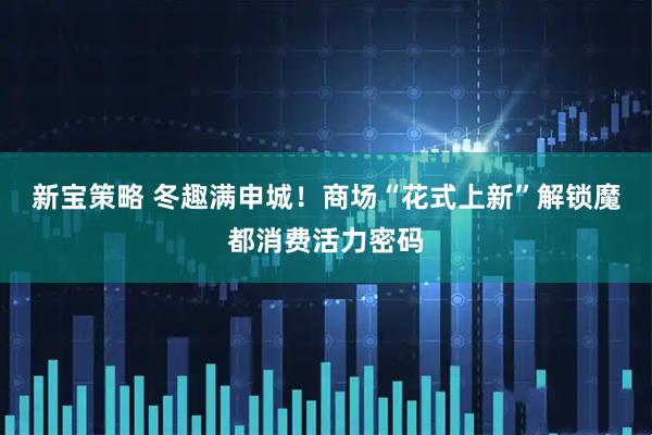 新宝策略 冬趣满申城！商场“花式上新”解锁魔都消费活力密码