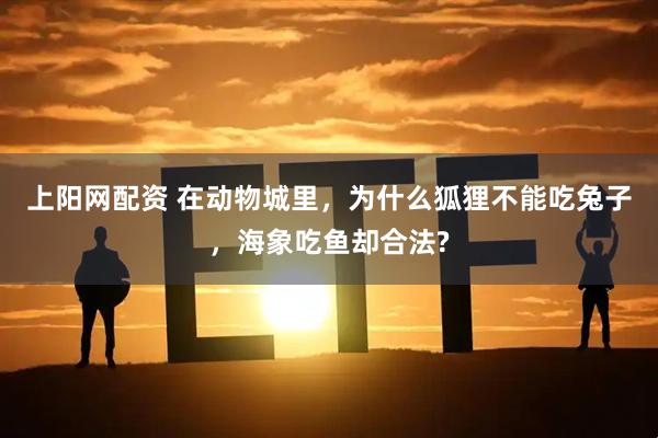 上阳网配资 在动物城里，为什么狐狸不能吃兔子，海象吃鱼却合法?