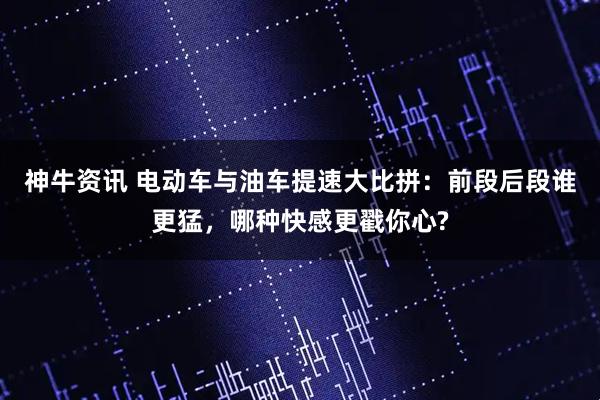 神牛资讯 电动车与油车提速大比拼：前段后段谁更猛，哪种快感更戳你心?