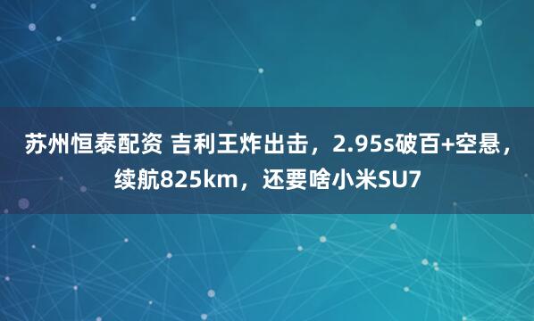苏州恒泰配资 吉利王炸出击，2.95s破百+空悬，续航825km，还要啥小米SU7
