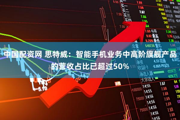 中国配资网 思特威：智能手机业务中高阶旗舰产品的营收占比已超过50%