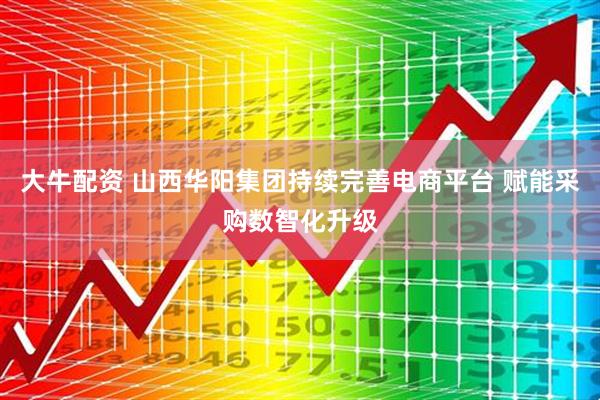 大牛配资 山西华阳集团持续完善电商平台 赋能采购数智化升级