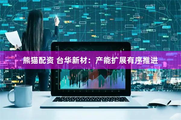 熊猫配资 台华新材：产能扩展有序推进