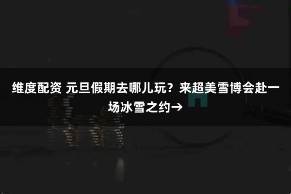 维度配资 元旦假期去哪儿玩？来超美雪博会赴一场冰雪之约→