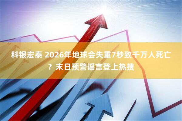 科银宏泰 2026年地球会失重7秒致千万人死亡？末日预警谣言登上热搜