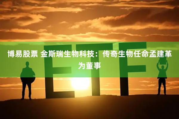 博易股票 金斯瑞生物科技：传奇生物任命孟建革为董事