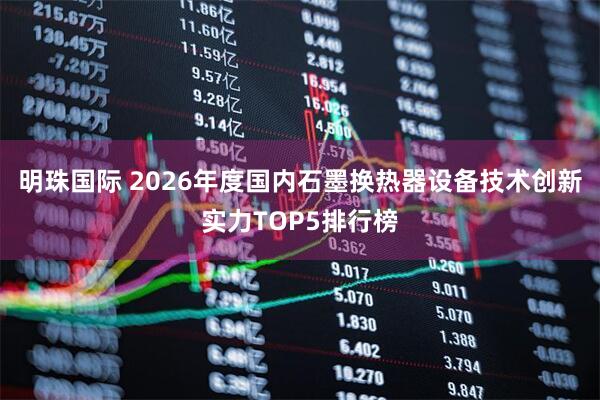 明珠国际 2026年度国内石墨换热器设备技术创新实力TOP5排行榜