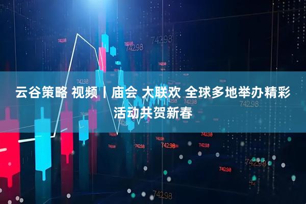 云谷策略 视频丨庙会 大联欢 全球多地举办精彩活动共贺新春
