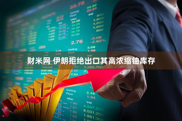 财米网 伊朗拒绝出口其高浓缩铀库存