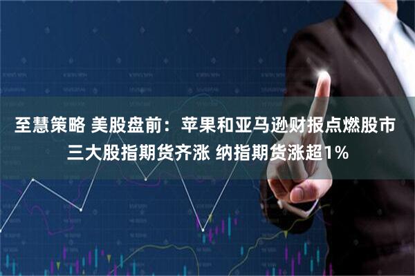 至慧策略 美股盘前：苹果和亚马逊财报点燃股市 三大股指期货齐涨 纳指期货涨超1%