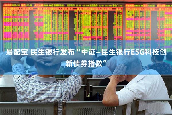 易配宝 民生银行发布“中证—民生银行ESG科技创新债券指数”