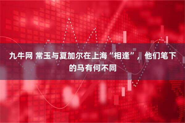 九牛网 常玉与夏加尔在上海“相逢”，他们笔下的马有何不同