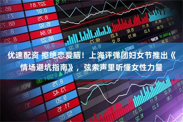 优速配资 拒绝恋爱脑！上海评弹团妇女节推出《情场避坑指南》，弦索声里听懂女性力量