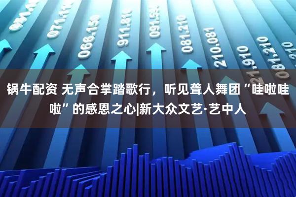 锅牛配资 无声合掌踏歌行，听见聋人舞团“哇啦哇啦”的感恩之心|新大众文艺·艺中人