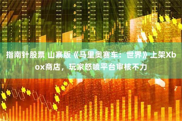 指南针股票 山寨版《马里奥赛车：世界》上架Xbox商店，玩家怒喷平台审核不力