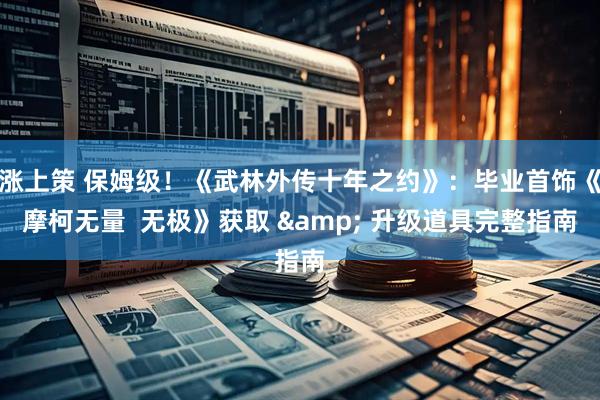 涨上策 保姆级！《武林外传十年之约》：毕业首饰《摩柯无量  无极》获取 & 升级道具完整指南