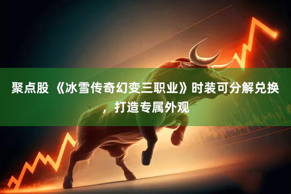 聚点股 《冰雪传奇幻变三职业》时装可分解兑换，打造专属外观