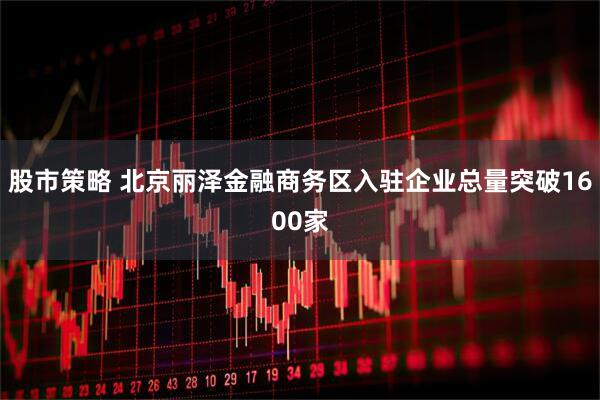 股市策略 北京丽泽金融商务区入驻企业总量突破1600家