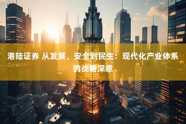 港陆证券 从发展、安全到民生：现代化产业体系的战略深意
