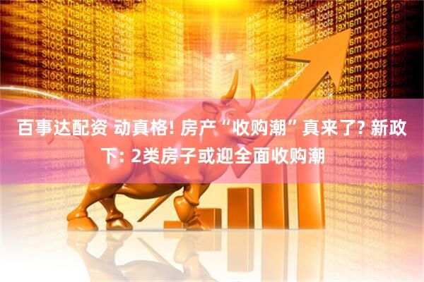 百事达配资 动真格! 房产“收购潮”真来了? 新政下: 2类房子或迎全面收购潮