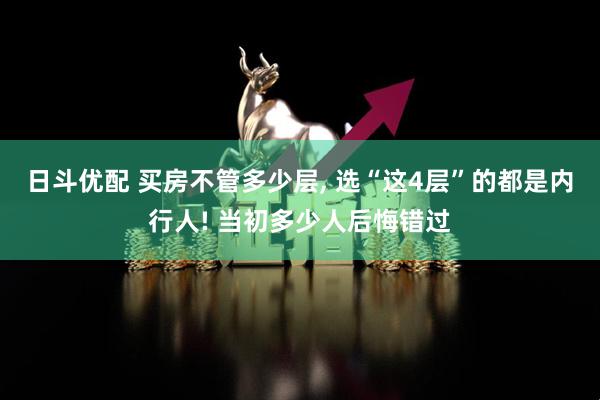 日斗优配 买房不管多少层, 选“这4层”的都是内行人! 当初多少人后悔错过