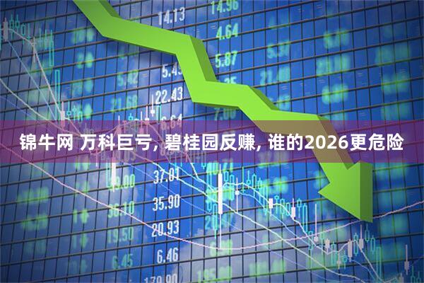 锦牛网 万科巨亏, 碧桂园反赚, 谁的2026更危险