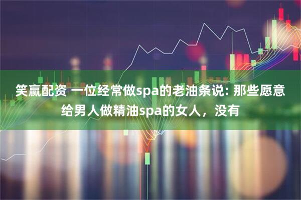 笑赢配资 一位经常做spa的老油条说: 那些愿意给男人做精油spa的女人，没有