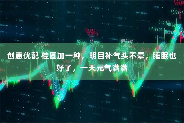 创惠优配 桂圆加一种，明目补气头不晕，睡眠也好了，一天元气满满