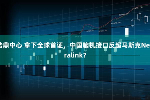 浩鼎中心 拿下全球首证，中国脑机接口反超马斯克Neuralink？