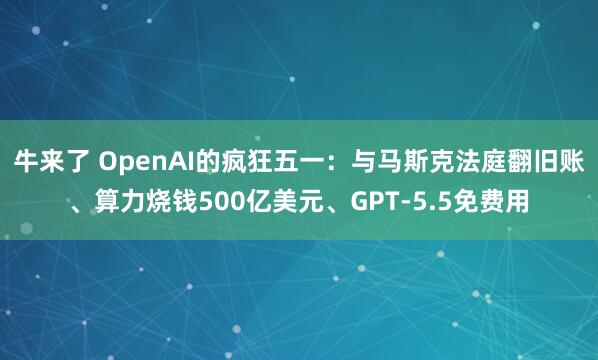 牛来了 OpenAI的疯狂五一：与马斯克法庭翻旧账、算力烧钱500亿美元、GPT-5.5免费用