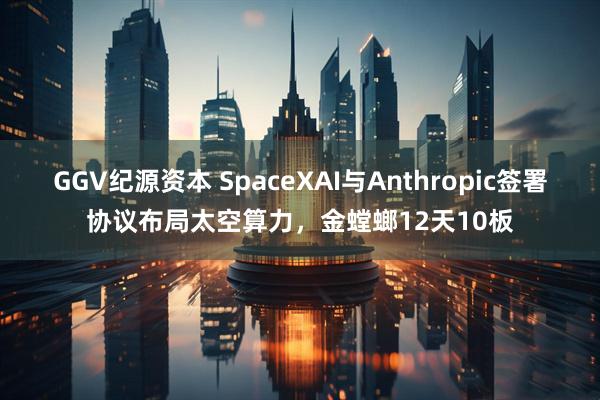 GGV纪源资本 SpaceXAI与Anthropic签署协议布局太空算力，金螳螂12天10板