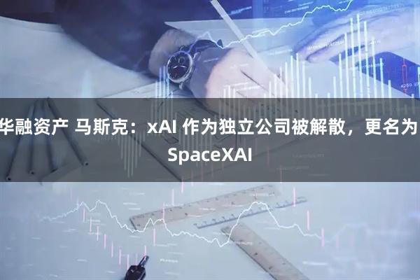 华融资产 马斯克：xAI 作为独立公司被解散，更名为 SpaceXAI